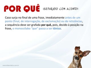 Caso surja no final de uma frase, imediatamente antes de um
ponto (final, de interrogação, de exclamação) ou de reticências,
a sequência deve ser grafada por quê, pois, devido à posição na
frase, o monossílabo "que" passa a ser tônico.
 