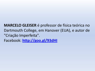 MARCELO GLEISER é professor de física teórica no
Dartmouth College, em Hanover (EUA), e autor de
"Criação Imperfeita".
Facebook: http://goo.gl/93dHI
 