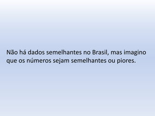 Não há dados semelhantes no Brasil, mas imagino
que os números sejam semelhantes ou piores.
 