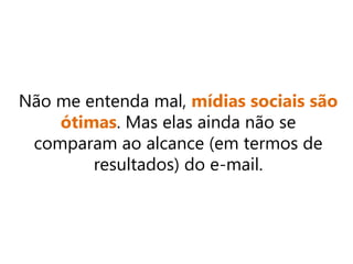 Não me entenda mal, mídias sociais são
ótimas. Mas elas ainda não se
comparam ao alcance (em termos de
resultados) do e-mail.
 