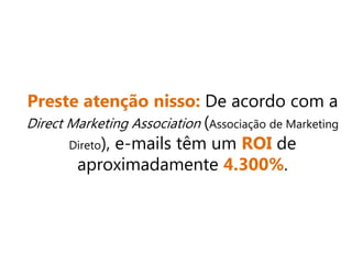 Preste atenção nisso: De acordo com a
Direct Marketing Association (Associação de Marketing
Direto), e-mails têm um ROI de
aproximadamente 4.300%.
 