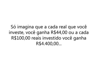 Só imagina que a cada real que você
investe, você ganha R$44,00 ou a cada
R$100,00 reais investido você ganha
R$4.400,00...
 