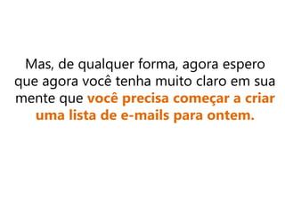 Mas, de qualquer forma, agora espero
que agora você tenha muito claro em sua
mente que você precisa começar a criar
uma lista de e-mails para ontem.
 