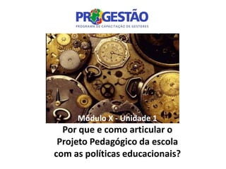 Módulo X - Unidade 1
  Por que e como articular o
 Projeto Pedagógico da escola
com as políticas educacionais?
 