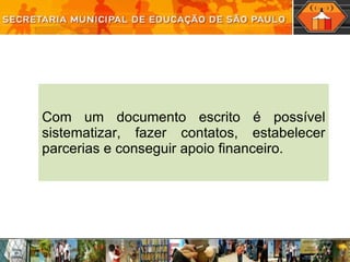 Com um documento escrito é possível sistematizar, fazer contatos, estabelecer parcerias e conseguir apoio financeiro. 