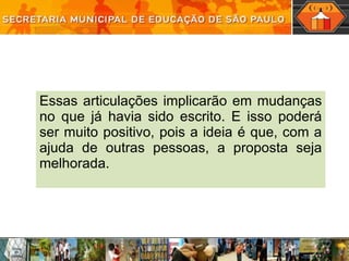Essas articulações implicarão em mudanças no que já havia sido escrito. E isso poderá ser muito positivo, pois a ideia é que, com a ajuda de outras pessoas, a proposta seja melhorada. 