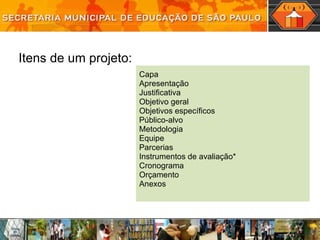Capa Apresentação Justificativa Objetivo geral Objetivos específicos Público-alvo Metodologia Equipe Parcerias Instrumentos de avaliação* Cronograma Orçamento Anexos Itens de um projeto: 