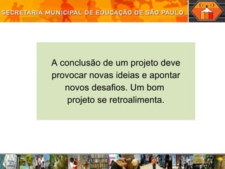 A conclusão de um projeto deve provocar novas ideias e apontar novos desafios. Um bom  projeto se retroalimenta. 