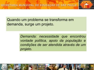 Quando um problema se transforma em demanda, surge um projeto. Demanda: necessidade que encontrou vontade política, apoio da população e condições de ser atendida através de um projeto. 