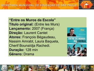 “ Entre os Muros da Escola” Título original:  (Entre les Murs) Lançamento:  2007 (França) Direção:  Laurent Cantet Atores:  François Bégaudeau,  Nassim Amrabt, Laura Baquela,  Cherif Bounaïdja Rachedi. Duração:  128 min Gênero:  Drama 