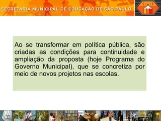 Ao se transformar em política pública, são criadas as condições para continuidade e ampliação da proposta (hoje Programa do Governo Municipal), que se concretiza por meio de novos projetos nas escolas. 