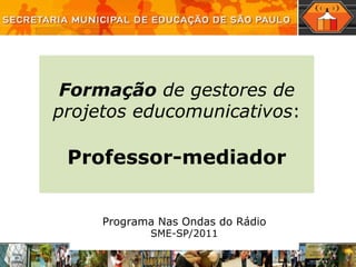 Programa Nas Ondas do Rádio SME-SP/2011 Formação  de gestores de projetos educomunicativos : Professor-mediador 