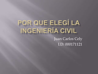 Por que elegí la ingeniería civil  Juan Carlos Cely  I.D: 000171121 