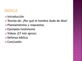  Introducción
 Teorías de: ¿Por qué el hombre duda de dios?
 Planeamientos y respuestas
 Ejemplos/testimonio
 Videos (27 min aprox)
 Defensa bíblica
 Conclusión
 