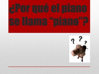 ¿Por qué el piano 
se llama “piano”? 
 