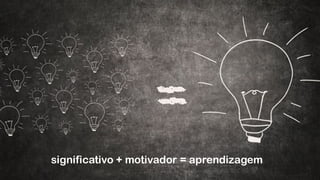 significativo + motivador = aprendizagem
 