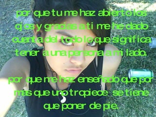 por q tu m haz abierto los
       ue      e
 oj os y gracias a ti m he dado
                       e
cuenta del todo lo q sig ica
                      ue nif
 tener a una persona a m lado.
                         i

por q m haz enseñado q por
     ue e              ue
 m q uno tropiece se tiene
   as ue
       q poner de pie.
        ue
 