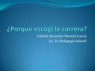 ¿Porque escogí la carrera?  Gabriel Alexander Montiel García Lic. En Pedagogía Infantil 