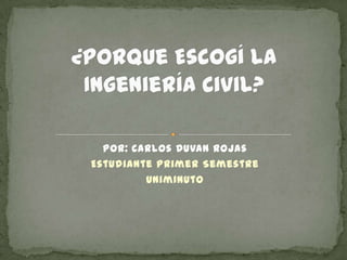 ¿Porque Escogí La Ingeniería Civil? Por: Carlos Duvan Rojas Estudiante Primer Semestre Uniminuto 