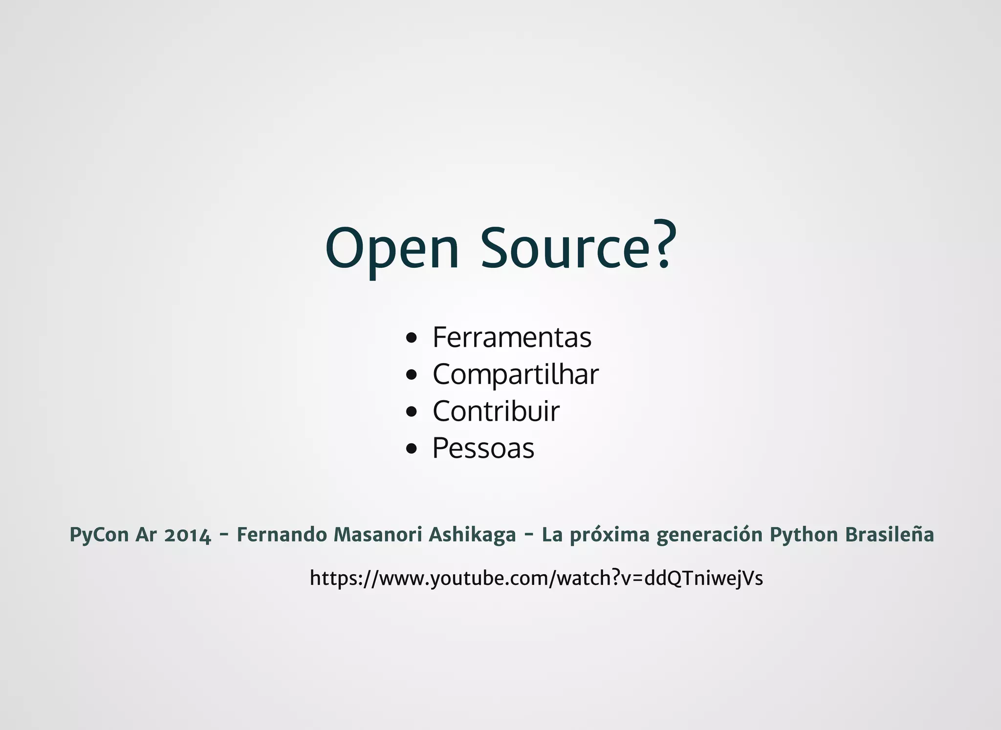 Open Source?Open Source?
https://www.youtube.com/watch?v=ddQTniwejVshttps://www.youtube.com/watch?v=ddQTniwejVs
PyCon Ar 2014 - Fernando Masanori Ashikaga - La próxima generación Python BrasileñaPyCon Ar 2014 - Fernando Masanori Ashikaga - La próxima generación Python Brasileña
Ferramentas
Compartilhar
Contribuir
Pessoas
 