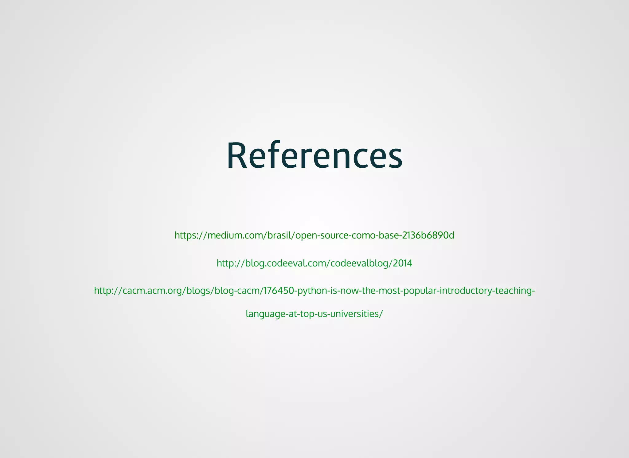 ReferencesReferences
https://medium.com/brasil/open-source-como-base-2136b6890d
http://blog.codeeval.com/codeevalblog/2014
http://cacm.acm.org/blogs/blog-cacm/176450-python-is-now-the-most-popular-introductory-teaching-
language-at-top-us-universities/
 