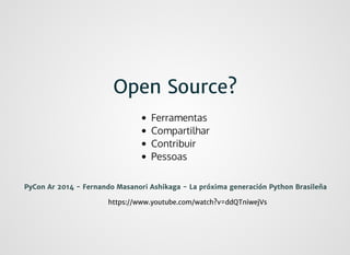 Open Source?Open Source?
https://www.youtube.com/watch?v=ddQTniwejVshttps://www.youtube.com/watch?v=ddQTniwejVs
PyCon Ar 2014 - Fernando Masanori Ashikaga - La próxima generación Python BrasileñaPyCon Ar 2014 - Fernando Masanori Ashikaga - La próxima generación Python Brasileña
Ferramentas
Compartilhar
Contribuir
Pessoas
 