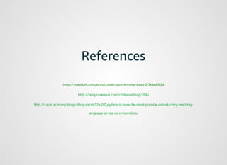 ReferencesReferences
https://medium.com/brasil/open-source-como-base-2136b6890d
http://blog.codeeval.com/codeevalblog/2014
http://cacm.acm.org/blogs/blog-cacm/176450-python-is-now-the-most-popular-introductory-teaching-
language-at-top-us-universities/
 