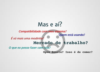 Mas e aí?Mas e aí?
É só mais uma modinha?
Quem está usando?
Compatibilidade com meu sistema?
O que eu posso fazer com isso?
Mercado de trabalho?
Open Source? Isso é de comer?
 