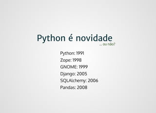Python é novidadePython é novidade
Python: 1991
Zope: 1998
GNOME: 1999
Django: 2005
SQLAlchemy: 2006
Pandas: 2008
... ou não?
 