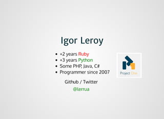 Igor LeroyIgor Leroy
+2 years Ruby
+3 years Python
Some PHP, Java, C#
Programmer since 2007
Github / Twitter
@lerrua
 