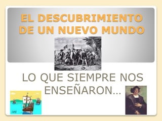 EL DESCUBRIMIENTO 
DE UN NUEVO MUNDO 
LO QUE SIEMPRE NOS 
ENSEÑARON… 
 