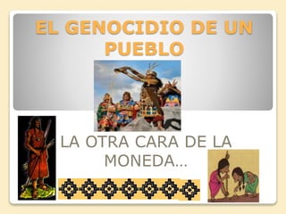 EL GENOCIDIO DE UN 
PUEBLO 
LA OTRA CARA DE LA 
MONEDA… 
 