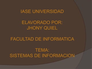 IASE UNIVERSIDAD
ELAVORADO POR:
JHONY QUIEL
FACULTAD DE INFORMATICA
TEMA:
SISTEMAS DE INFORMACION
 