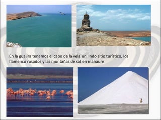 En la guajira tenemos el cabo de la vela un lindo sitio turístico, los flamenco rosados y las montañas de sal en manaure 