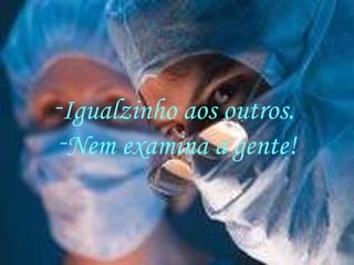 Igualzinho aos outros.  Nem examina a gente! 