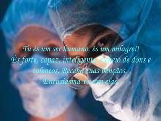 Tu és um ser humano, és um milagre!! És forte, capaz, inteligente, e cheio de dons e talentos. Receba tuas bênçãos.  Entusiasma-te com elas. 