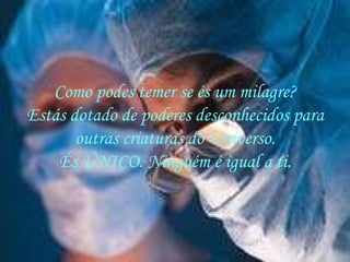 Como podes temer se és um milagre? Estás dotado de poderes desconhecidos para outras criaturas do Universo. És ÚNICO. Ninguém é igual a ti. 