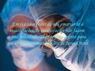 Em ti está o poder de não amarrar-te a insatisfações.As insatisfações não fazem  a  tua felicidade. Deus te fêz perfeito para  que aproveitasses as bênçãos de Jesus Cristo. 