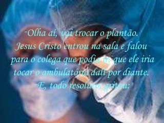 Olha aí, vai trocar o plantão.  Jesus Cristo entrou na sala e falou  para o colega que podia ir, que ele iria tocar o ambulatório dali por diante.  E, todo resoluto, gritou: 