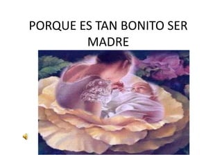 PORQUE ES TAN BONITO SER MADRE 