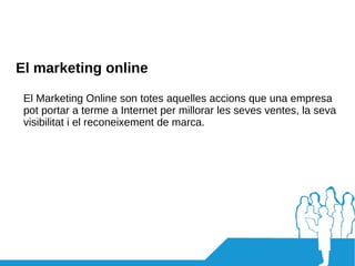 El marketing online El Marketing Online son totes aquelles accions que una empresa pot portar a terme a Internet per millorar les seves ventes, la seva visibilitat i el reconeixement de marca. 