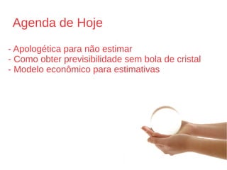 Agenda de Hoje
- Apologética para não estimar
- Como obter previsibilidade sem bola de cristal
- Modelo econômico para estimativas
 