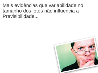Mais evidências que variabilidade no
tamanho dos lotes não influencia a
Previsibilidade...
 