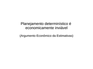 Planejamento determinístico é
economicamente inviável
(Argumento Econômico da Estimativas)
 