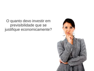 O quanto devo investir em
previsibilidade que se
justifique economicamente?
 