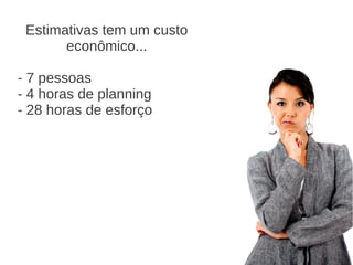Estimativas tem um custo
econômico...
- 7 pessoas
- 4 horas de planning
- 28 horas de esforço
 