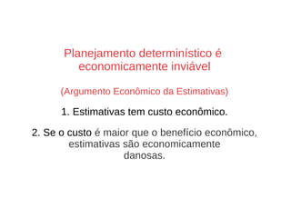 Planejamento determinístico é
economicamente inviável
(Argumento Econômico da Estimativas)
1. Estimativas tem custo econômico.
2. Se o custo é maior que o benefício econômico,
estimativas são economicamente
danosas.
 