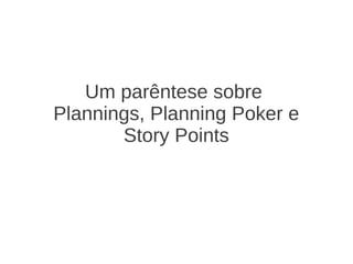 Um parêntese sobre
Plannings, Planning Poker e
Story Points
 