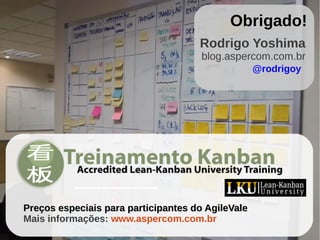 Dica 1: Visualização
Obrigado!
Preços especiais para participantes do AgileValePreços especiais para participantes do AgileVale
Mais informações: www.aspercom.com.br
Rodrigo Yoshima
blog.aspercom.com.br
@rodrigoy
 