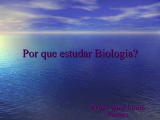 Por que estudar Biologia? Profª Ana Lucia Farias 